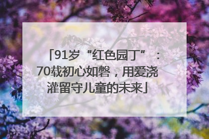 91岁“红色园丁”：70载初心如磐，用爱浇灌留守儿童的未来