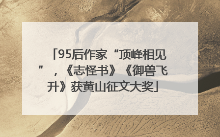 95后作家“顶峰相见”，《志怪书》《御兽飞升》获黄山征文大奖