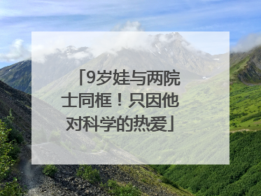 9岁娃与两院士同框！只因他对科学的热爱