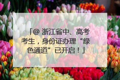 @ 浙江省中、高考考生，身份证办理“绿色通道”已开启！