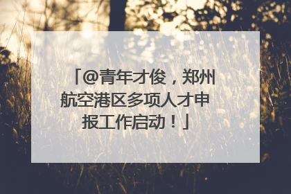 @青年才俊，郑州航空港区多项人才申报工作启动！