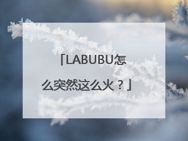 LABUBU怎么突然这么火？