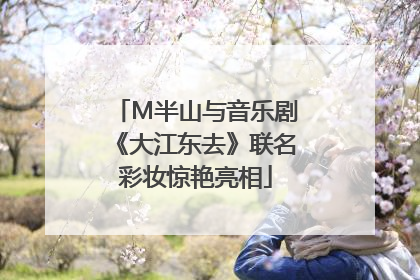 M半山与音乐剧《大江东去》联名彩妆惊艳亮相