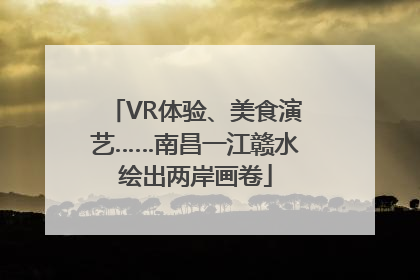 VR体验、美食演艺……南昌一江赣水绘出两岸画卷