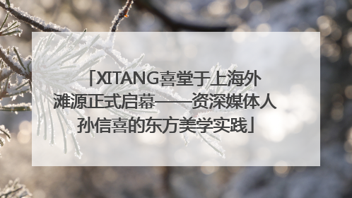 XITANG喜堂于上海外滩源正式启幕——资深媒体人孙信喜的东方美学实践